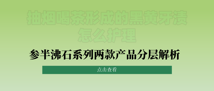 抽烟喝茶形成的黑黄牙渍怎么护理？参半沸石系列两款产品分层解析